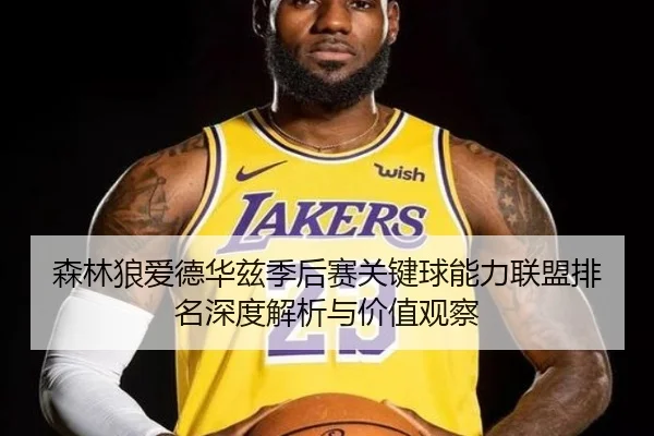 森林狼爱德华兹季后赛关键球能力联盟排名深度解析与价值观察