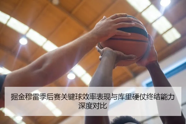 掘金穆雷季后赛关键球效率表现与库里硬仗终结能力深度对比