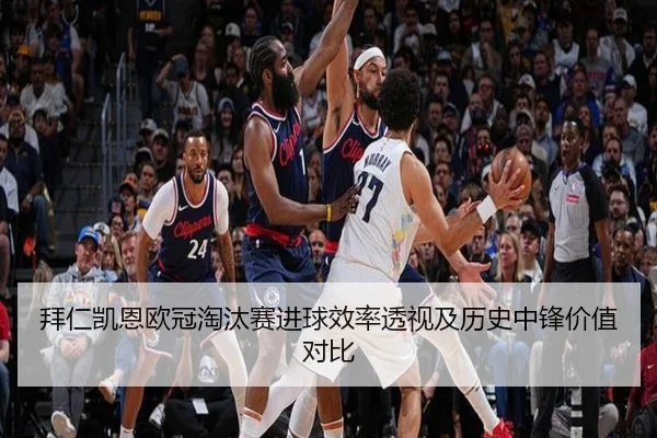 拜仁凯恩欧冠淘汰赛进球效率透视及历史中锋价值对比