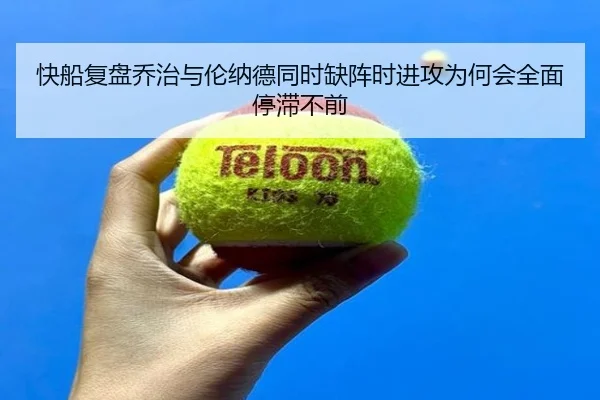 快船复盘乔治与伦纳德同时缺阵时进攻为何会全面停滞不前