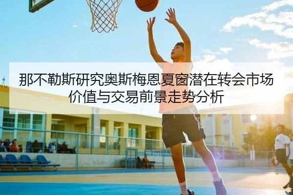 那不勒斯研究奥斯梅恩夏窗潜在转会市场价值与交易前景走势分析
