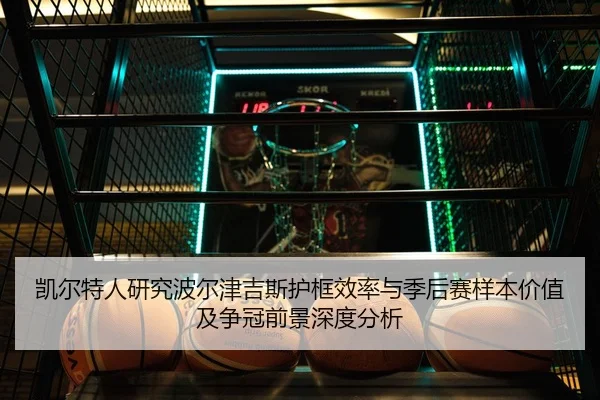凯尔特人研究波尔津吉斯护框效率与季后赛样本价值及争冠前景深度分析
