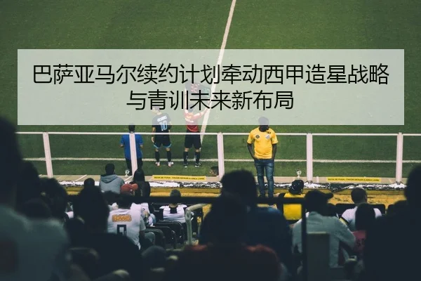 巴萨亚马尔续约计划牵动西甲造星战略与青训未来新布局