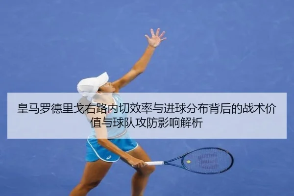 皇马罗德里戈右路内切效率与进球分布背后的战术价值与球队攻防影响解析