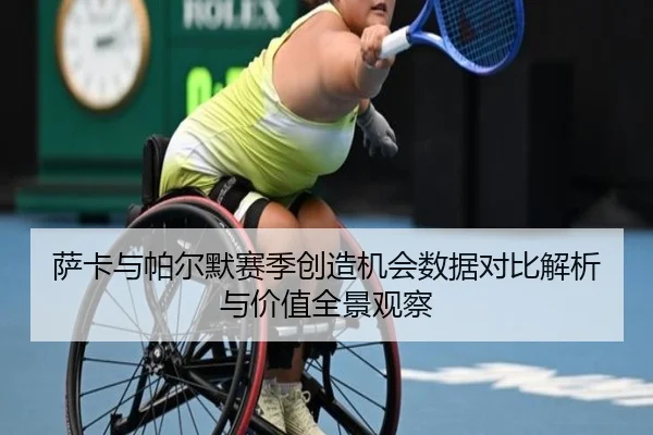 萨卡与帕尔默赛季创造机会数据对比解析与价值全景观察