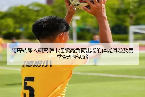 阿森纳深入研究萨卡连续高负荷出场的体能风险及赛季管理新思路
