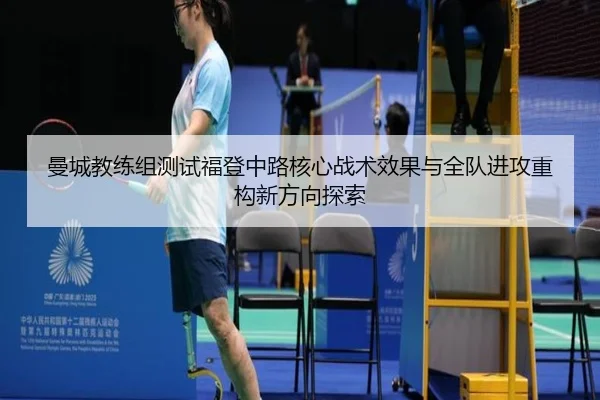 曼城教练组测试福登中路核心战术效果与全队进攻重构新方向探索