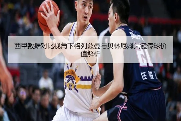 西甲数据对比视角下格列兹曼与贝林厄姆关键传球价值解析