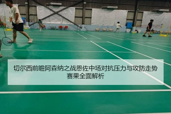 切尔西前瞻阿森纳之战恩佐中场对抗压力与攻防走势赛果全面解析