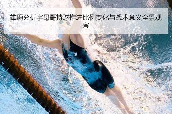 雄鹿分析字母哥持球推进比例变化与战术意义全景观察