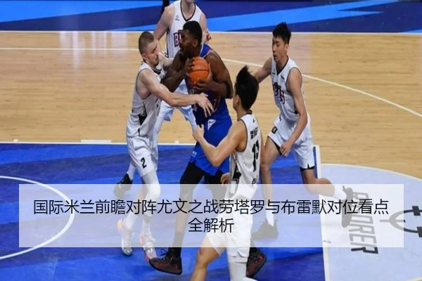国际米兰前瞻对阵尤文之战劳塔罗与布雷默对位看点全解析