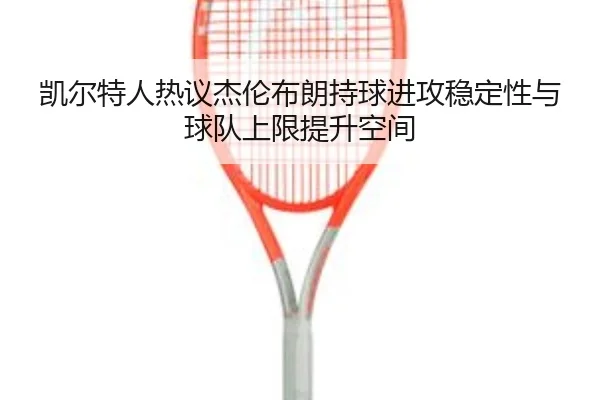 凯尔特人热议杰伦布朗持球进攻稳定性与球队上限提升空间
