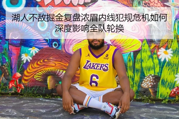 湖人不敌掘金复盘浓眉内线犯规危机如何深度影响全队轮换