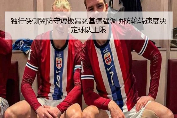 独行侠侧翼防守短板暴露基德强调协防轮转速度决定球队上限