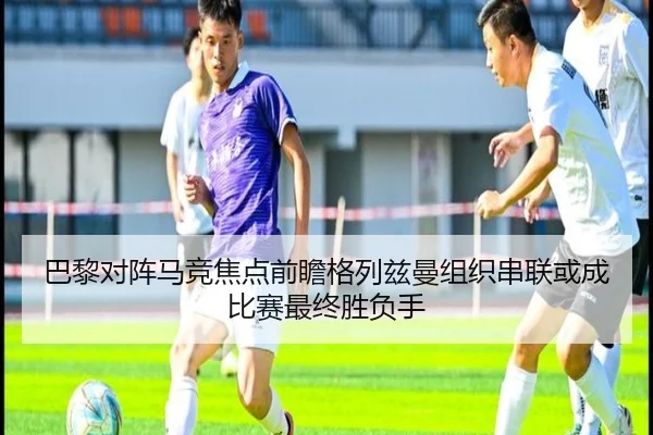 巴黎对阵马竞焦点前瞻格列兹曼组织串联或成比赛最终胜负手
