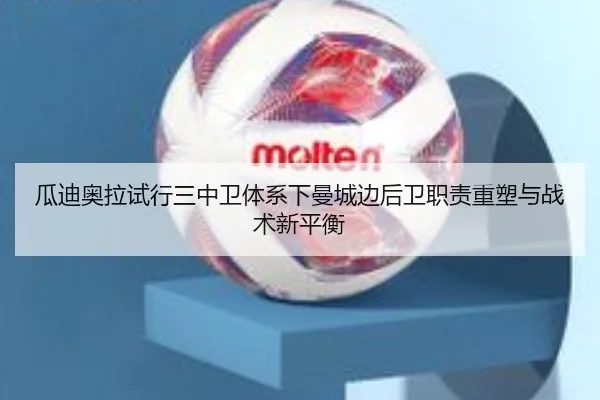 瓜迪奥拉试行三中卫体系下曼城边后卫职责重塑与战术新平衡