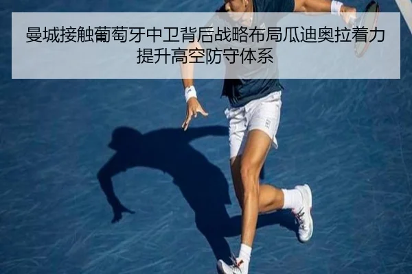曼城接触葡萄牙中卫背后战略布局瓜迪奥拉着力提升高空防守体系
